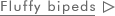 Next: Greet the Fluffy bipeds Fluffy bipeds